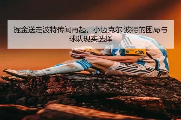掘金送走波特传闻再起，小迈克尔·波特的困局与球队现实选择