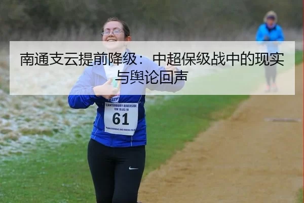 南通支云提前降级：中超保级战中的现实与舆论回声