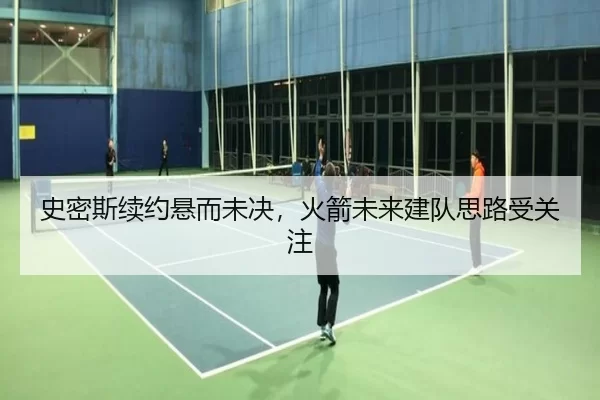史密斯续约悬而未决，火箭未来建队思路受关注